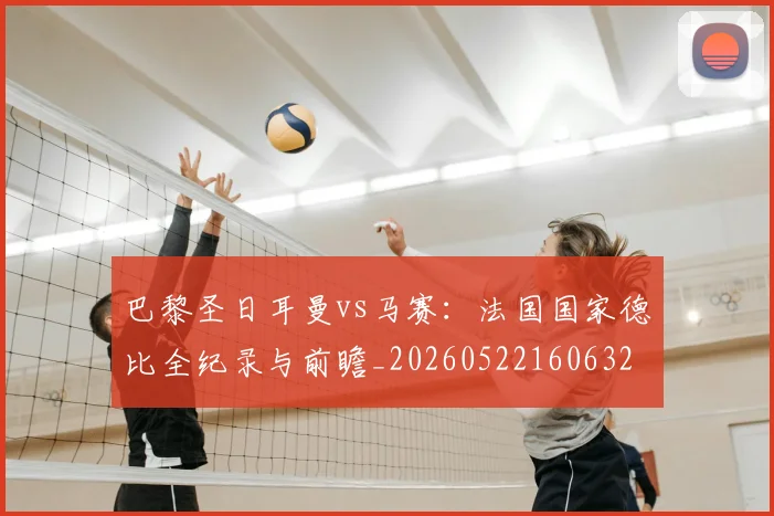 巴黎圣日耳曼vs马赛：法国国家德比全纪录与前瞻_20260522160632