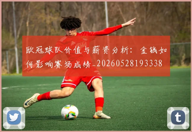 欧冠球队价值与薪资分析:金钱如何影响赛场成绩_20260528193338