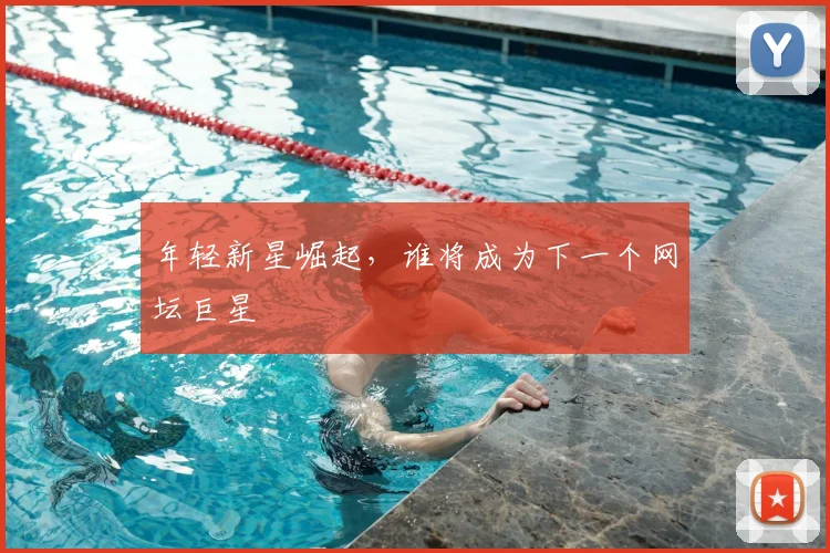 年轻新星崛起,谁将成为下一个网坛巨星