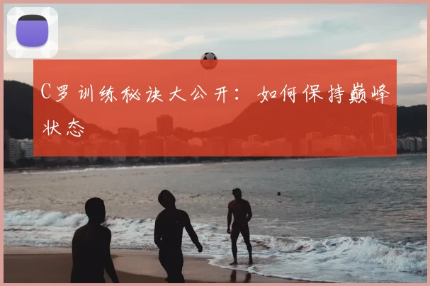 C罗训练秘诀大公开：如何保持巅峰状态