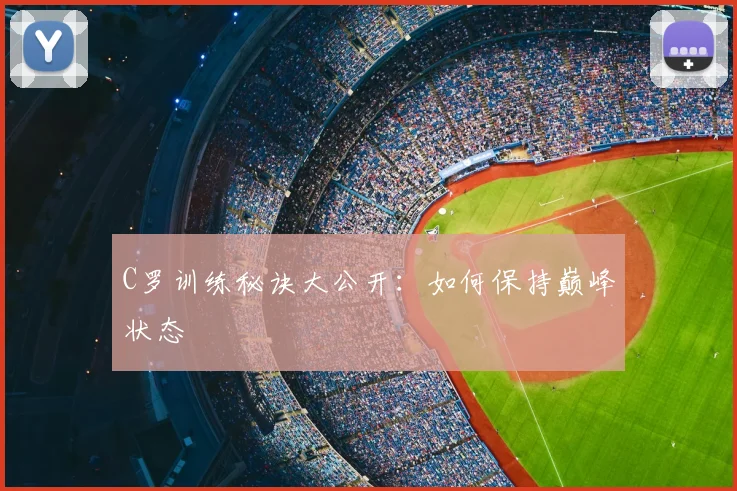 C罗训练秘诀大公开：如何保持巅峰状态