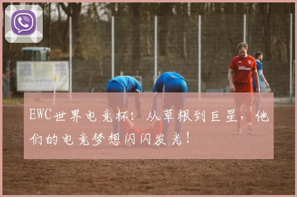 EWC世界电竞杯:从草根到巨星,他们的电竞梦想闪闪发光!