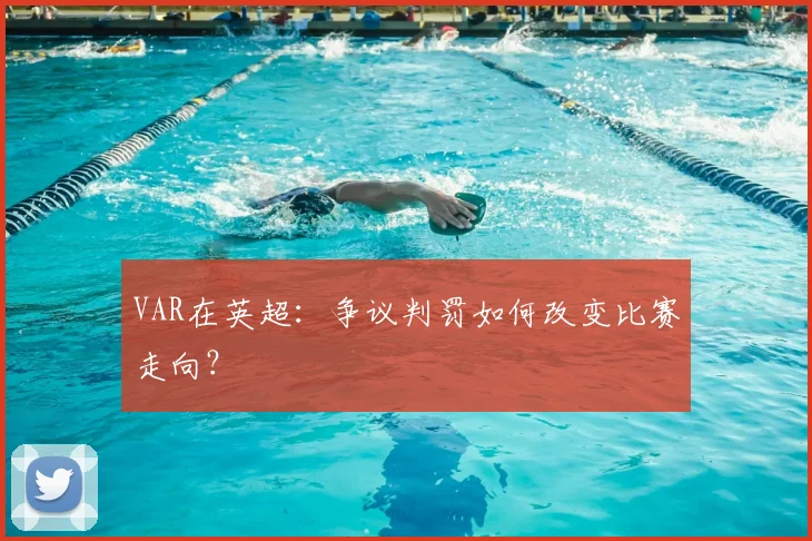 VAR在英超:争议判罚如何改变比赛走向?