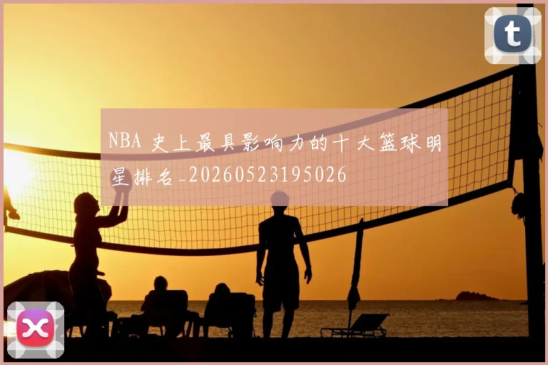 NBA 史上最具影响力的十大篮球明星排名_20260523195026