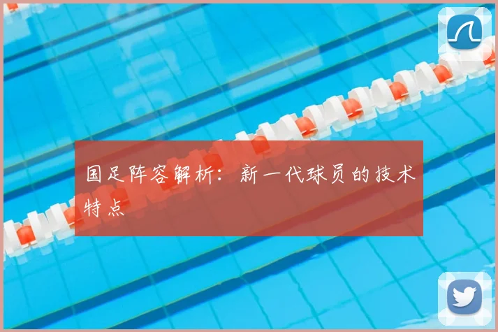 国足阵容解析：新一代球员的技术特点