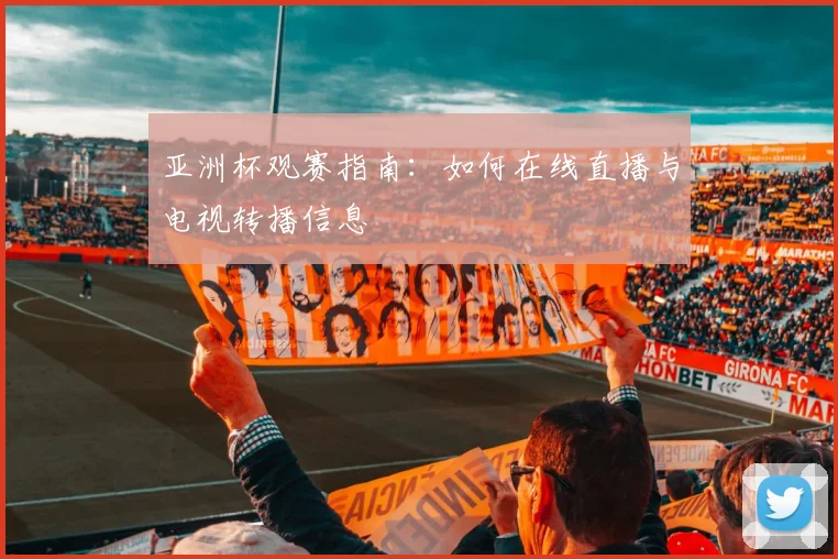亚洲杯观赛指南：如何在线直播与电视转播信息