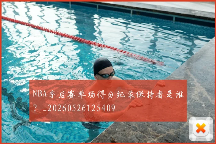 NBA季后赛单场得分纪录保持者是谁？_20260526125409