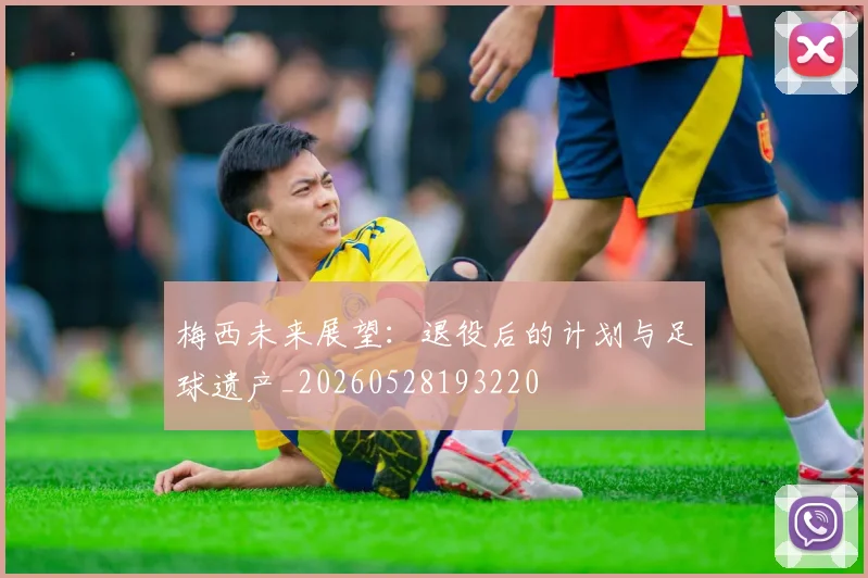 梅西未来展望：退役后的计划与足球遗产_20260528193220