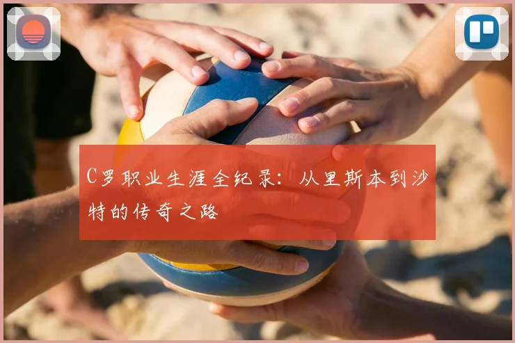C罗职业生涯全纪录:从里斯本到沙特的传奇之路
