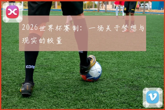 2026世界杯赛制:一场关于梦想与现实的较量
