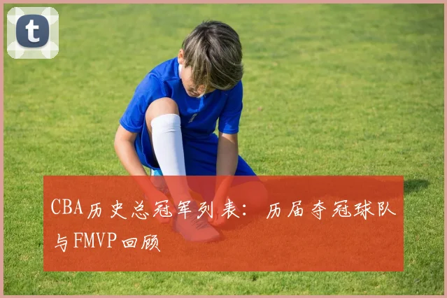 CBA历史总冠军列表:历届夺冠球队与FMVP回顾