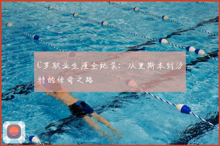 C罗职业生涯全纪录：从里斯本到沙特的传奇之路