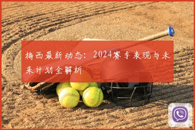 梅西最新动态：2024赛季表现与未来计划全解析