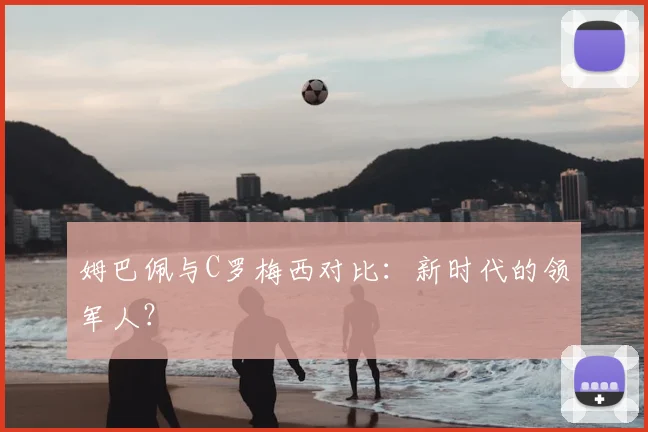 姆巴佩与C罗梅西对比:新时代的领军人?