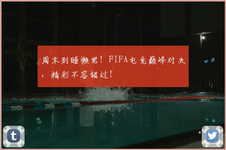 周末别睡懒觉！FIFA电竞巅峰对决，精彩不容错过！