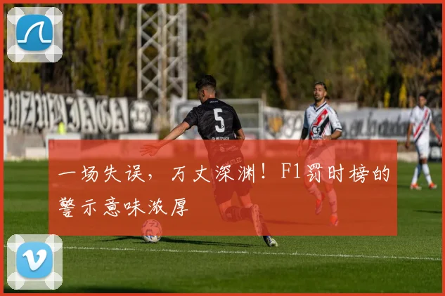 一场失误，万丈深渊！F1罚时榜的警示意味浓厚