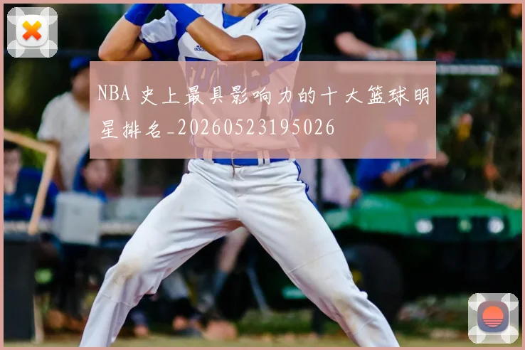 NBA 史上最具影响力的十大篮球明星排名_20260523195026