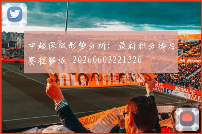 中超保级形势分析:最新积分榜与赛程解读_20260603221326