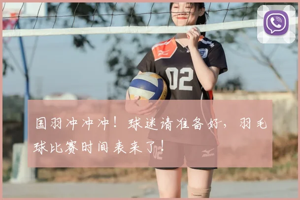 国羽冲冲冲！球迷请准备好，羽毛球比赛时间表来了！