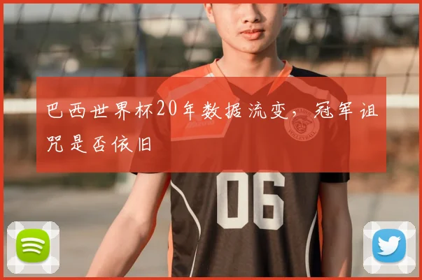巴西世界杯20年数据流变,冠军诅咒是否依旧