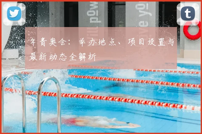 年青奥会：举办地点、项目设置与最新动态全解析