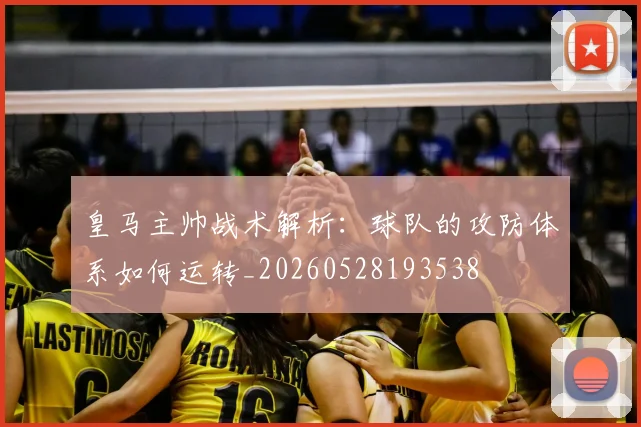 皇马主帅战术解析：球队的攻防体系如何运转_20260528193538