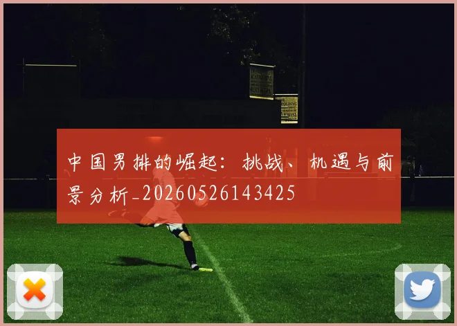 中国男排的崛起:挑战、机遇与前景分析_20260526143425
