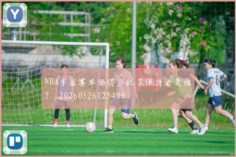 NBA季后赛单场得分纪录保持者是谁?_20260526125409