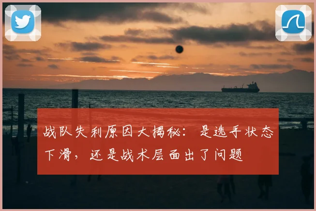 战队失利原因大揭秘：是选手状态下滑，还是战术层面出了问题