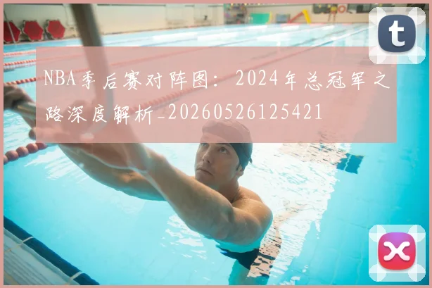 NBA季后赛对阵图:2024年总冠军之路深度解析_20260526125421