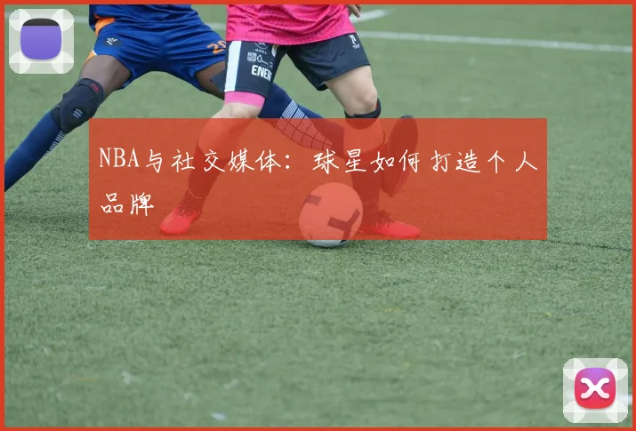 NBA与社交媒体:球星如何打造个人品牌