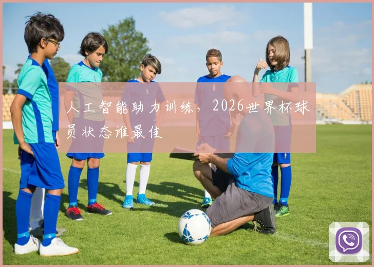 人工智能助力训练，2026世界杯球员状态谁最佳
