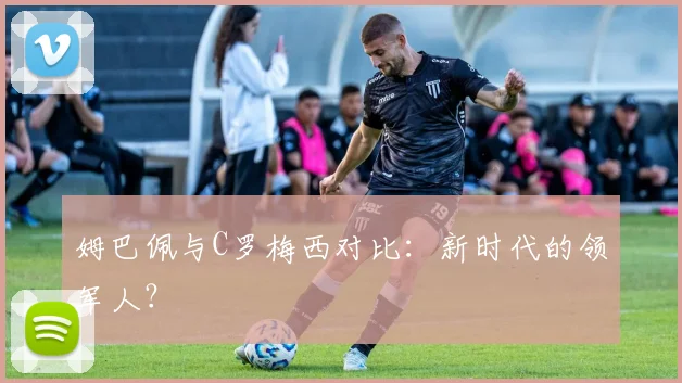 姆巴佩与C罗梅西对比：新时代的领军人？