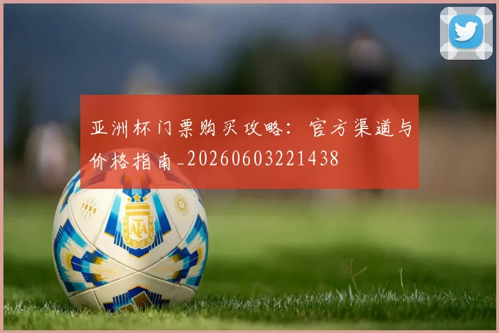 亚洲杯门票购买攻略:官方渠道与价格指南_20260603221438