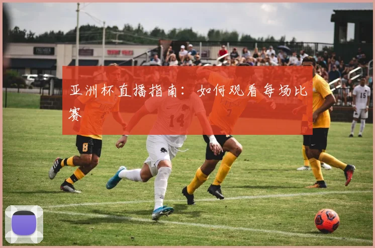 亚洲杯直播指南:如何观看每场比赛