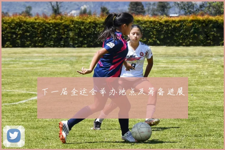 下一届全运会举办地点及筹备进展
