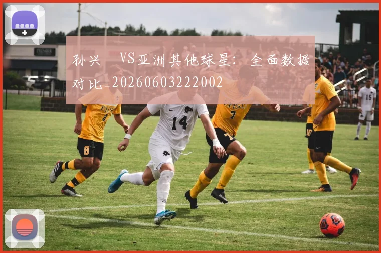 孙兴慜VS亚洲其他球星：全面数据对比_20260603222002
