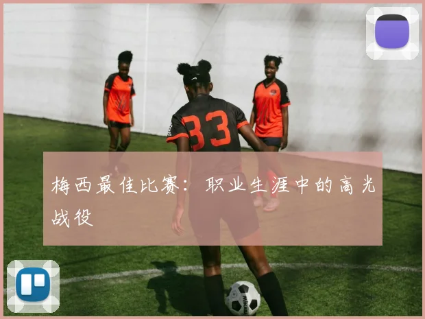 梅西最佳比赛：职业生涯中的高光战役