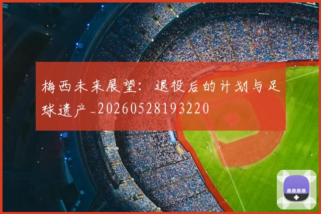 梅西未来展望：退役后的计划与足球遗产_20260528193220