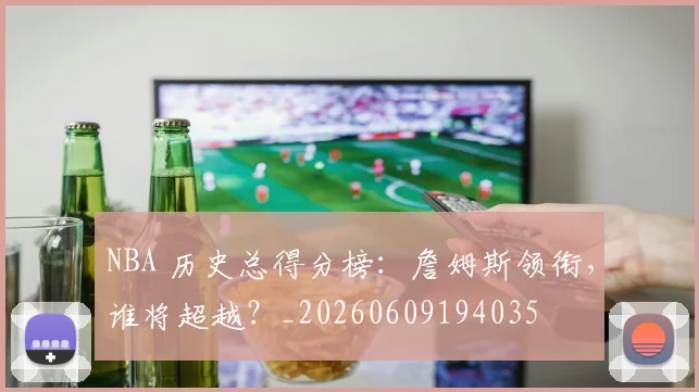 NBA 历史总得分榜:詹姆斯领衔,谁将超越?_20260609194035