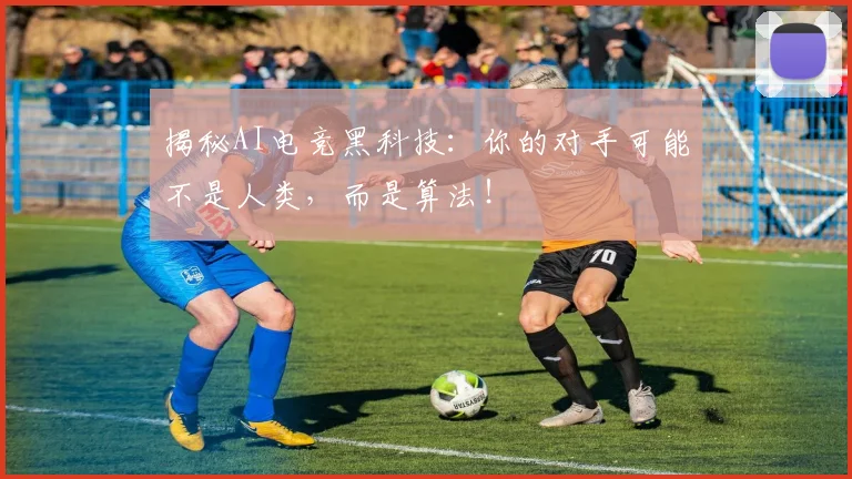 揭秘AI电竞黑科技：你的对手可能不是人类，而是算法！