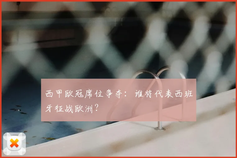 西甲欧冠席位争夺：谁将代表西班牙征战欧洲？