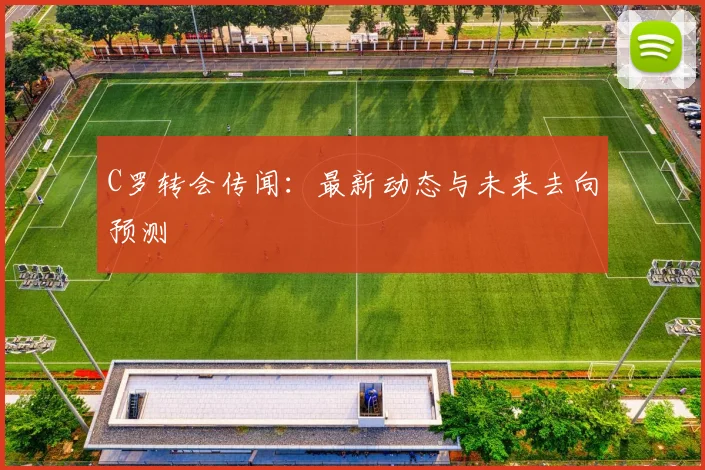 C罗转会传闻：最新动态与未来去向预测