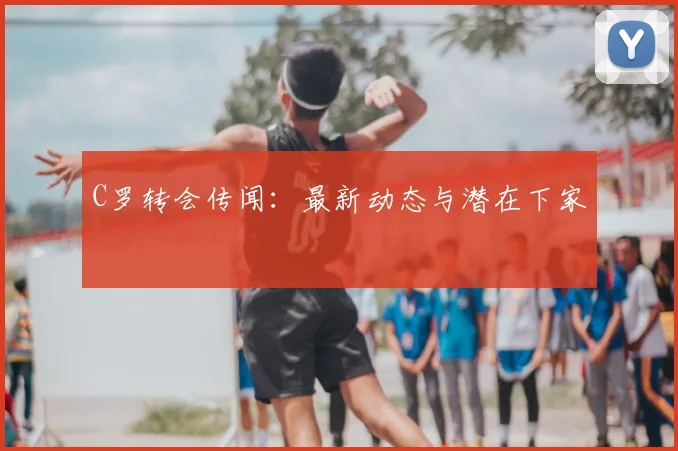 C罗转会传闻:最新动态与潜在下家