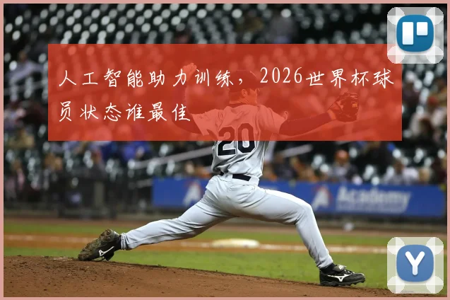 人工智能助力训练,2026世界杯球员状态谁最佳