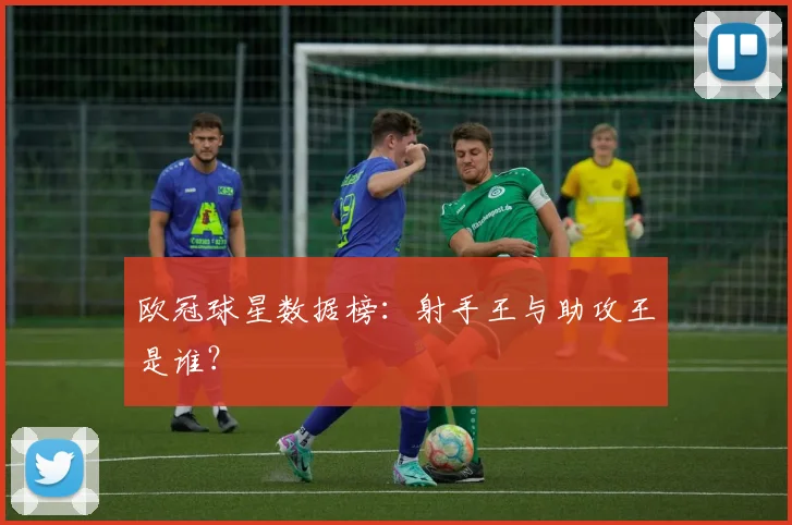 欧冠球星数据榜:射手王与助攻王是谁?