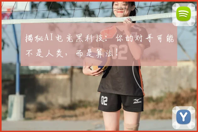 揭秘AI电竞黑科技：你的对手可能不是人类，而是算法！