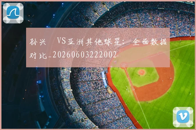 孙兴慜VS亚洲其他球星:全面数据对比_20260603222002