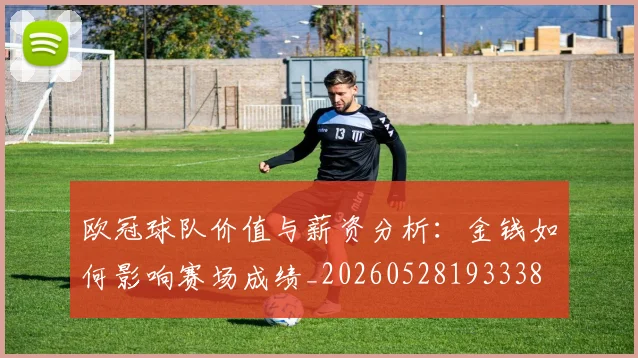 欧冠球队价值与薪资分析:金钱如何影响赛场成绩_20260528193338