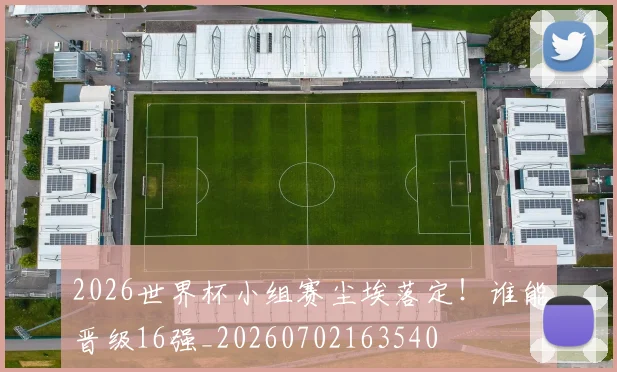 2026世界杯小组赛尘埃落定！谁能晋级16强_20260702163540